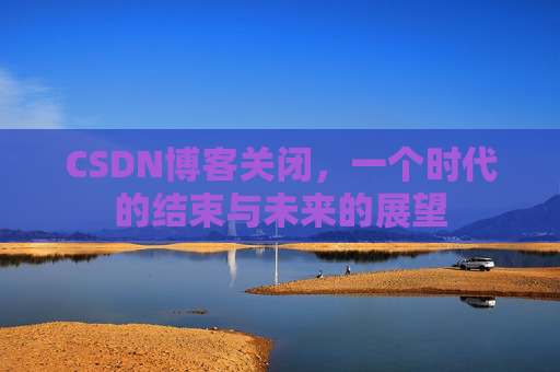 CSDN博客关闭，一个时代的结束与未来的展望